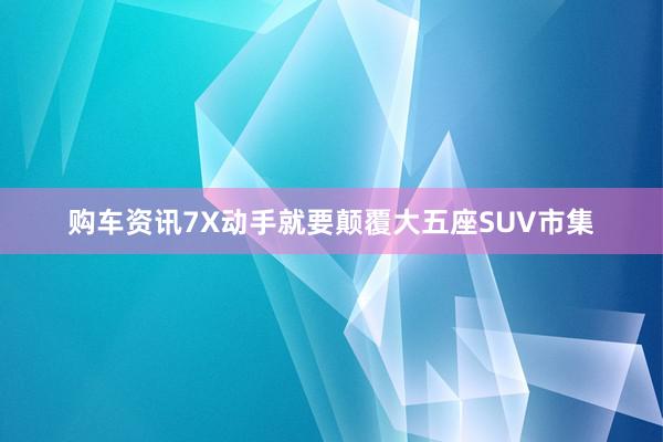 购车资讯7X动手就要颠覆大五座SUV市集