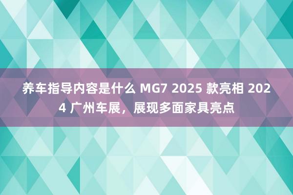 养车指导内容是什么 MG7 2025 款亮相 2024 广州车展，展现多面家具亮点