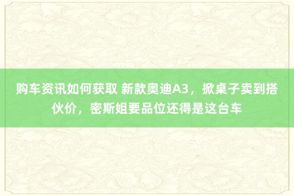 购车资讯如何获取 新款奥迪A3，掀桌子卖到搭伙价，密斯姐要品位还得是这台车