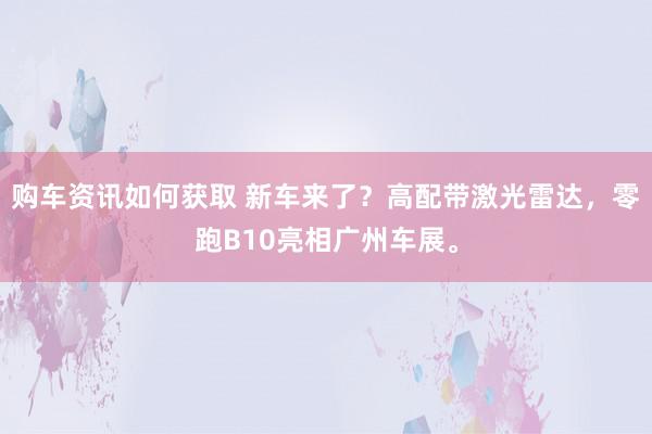 购车资讯如何获取 新车来了？高配带激光雷达，零跑B10亮相广州车展。