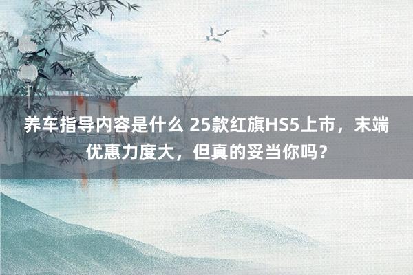 养车指导内容是什么 25款红旗HS5上市，末端优惠力度大，但真的妥当你吗？