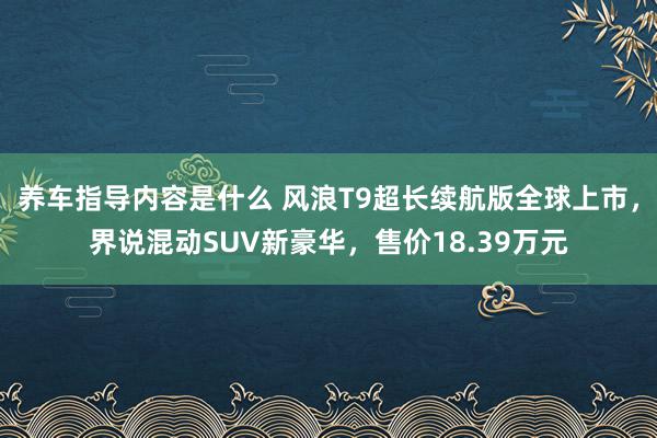 养车指导内容是什么 风浪T9超长续航版全球上市，界说混动SUV新豪华，售价18.39万元