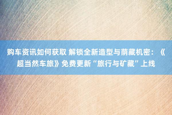 购车资讯如何获取 解锁全新造型与荫藏机密：《超当然车旅》免费更新“旅行与矿藏”上线