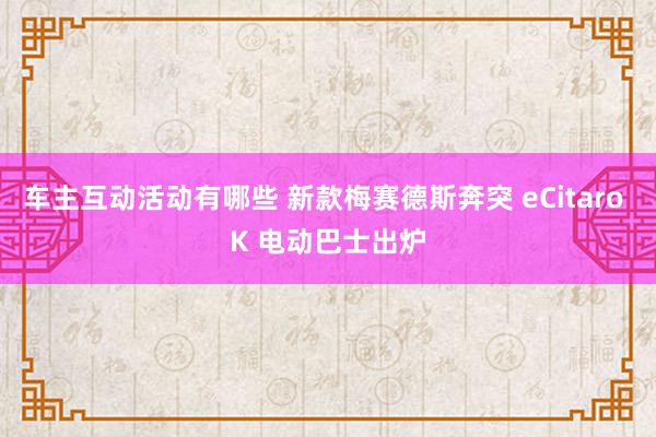 车主互动活动有哪些 新款梅赛德斯奔突 eCitaro K 电动巴士出炉