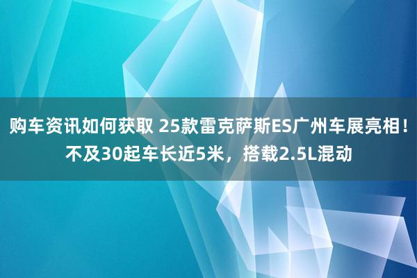 购车资讯如何获取 25款雷克萨斯ES广州车展亮相！不及30起车长近5米，搭载2.5L混动