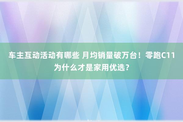 车主互动活动有哪些 月均销量破万台！零跑C11为什么才是家用优选？