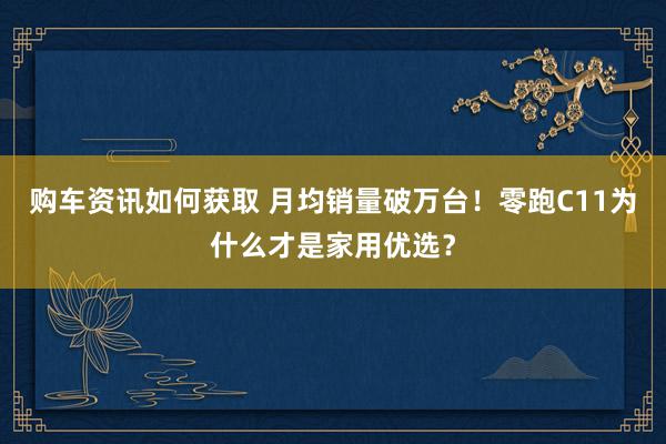 购车资讯如何获取 月均销量破万台！零跑C11为什么才是家用优选？