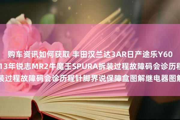 购车资讯如何获取 丰田汉兰达3AR日产途乐Y60维修手册电路图辛苦2013年锐志MR2牛魔王SPURA拆装过程故障码会诊历程针脚界说保障盒图解继电器图解线束走