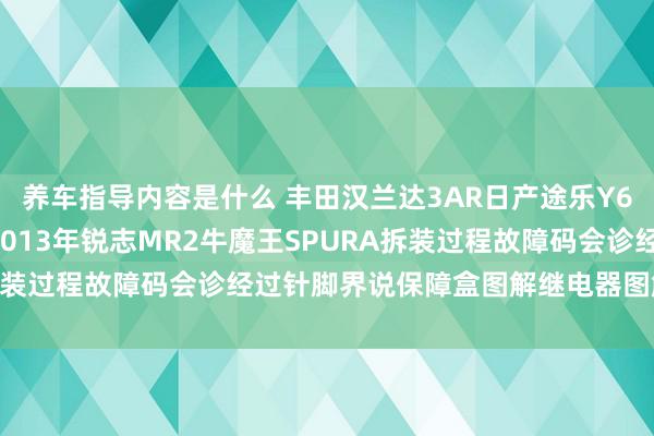 养车指导内容是什么 丰田汉兰达3AR日产途乐Y60维修手册电路图尊府2013年锐志MR2牛魔王SPURA拆装过程故障码会诊经过针脚界说保障盒图解继电器图解线束走