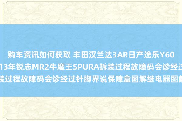 购车资讯如何获取 丰田汉兰达3AR日产途乐Y60维修手册电路图贵府2013年锐志MR2牛魔王SPURA拆装过程故障码会诊经过针脚界说保障盒图解继电器图解线束走