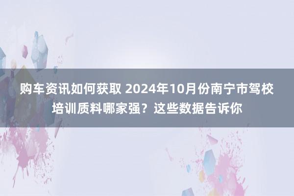 购车资讯如何获取 2024年10月份南宁市驾校培训质料哪家强？这些数据告诉你