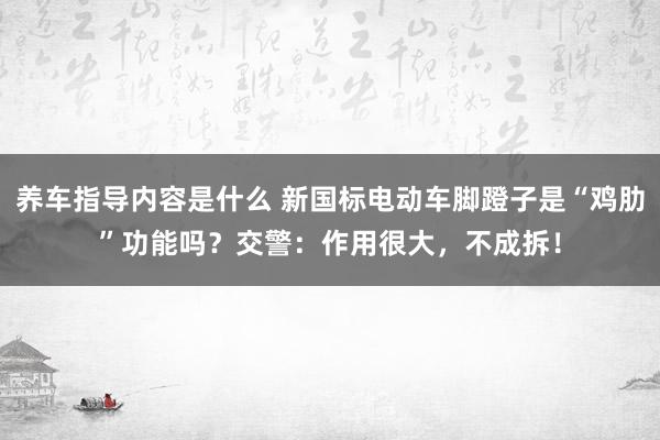 养车指导内容是什么 新国标电动车脚蹬子是“鸡肋”功能吗？交警：作用很大，不成拆！