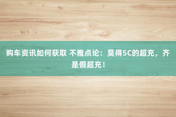 购车资讯如何获取 不雅点论：莫得5C的超充，齐是假超充！