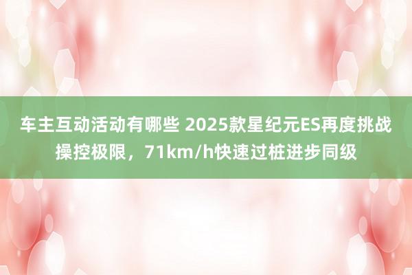 车主互动活动有哪些 2025款星纪元ES再度挑战操控极限，71km/h快速过桩进步同级