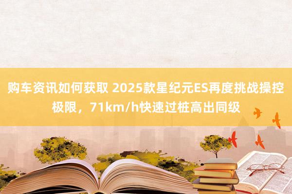 购车资讯如何获取 2025款星纪元ES再度挑战操控极限，71km/h快速过桩高出同级