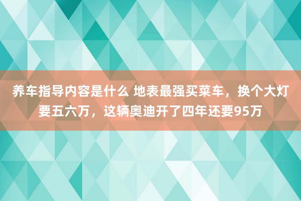 养车指导内容是什么 地表最强买菜车，换个大灯要五六万，这辆奥迪开了四年还要95万