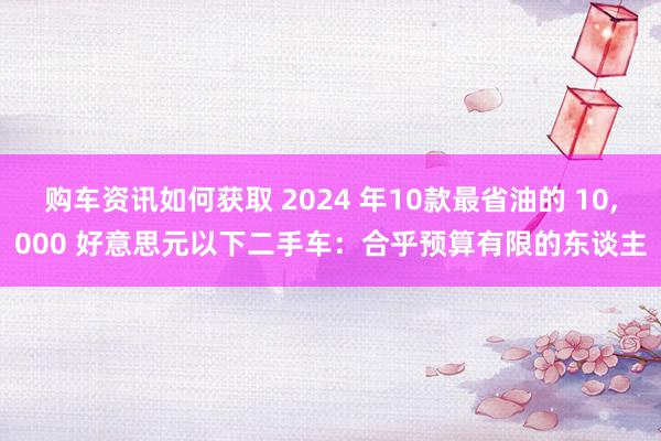 购车资讯如何获取 2024 年10款最省油的 10,000 好意思元以下二手车：合乎预算有限的东谈主