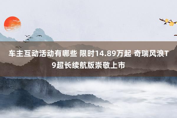 车主互动活动有哪些 限时14.89万起 奇瑞风浪T9超长续航版崇敬上市