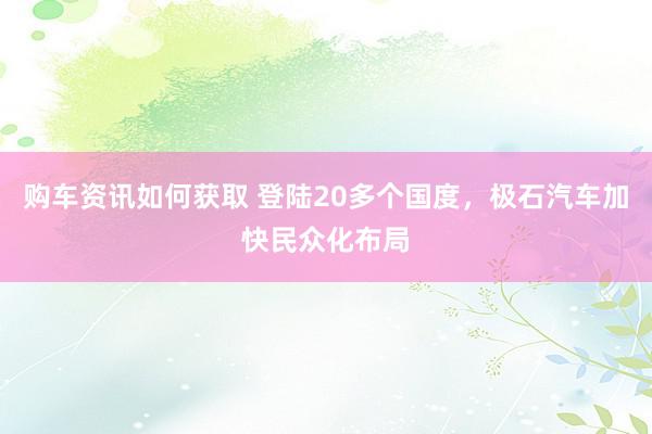 购车资讯如何获取 登陆20多个国度，极石汽车加快民众化布局