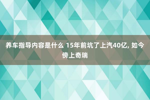 养车指导内容是什么 15年前坑了上汽40亿, 如今傍上奇瑞