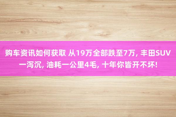 购车资讯如何获取 从19万全部跌至7万, 丰田SUV一泻沉, 油耗一公里4毛, 十年你皆开不坏!