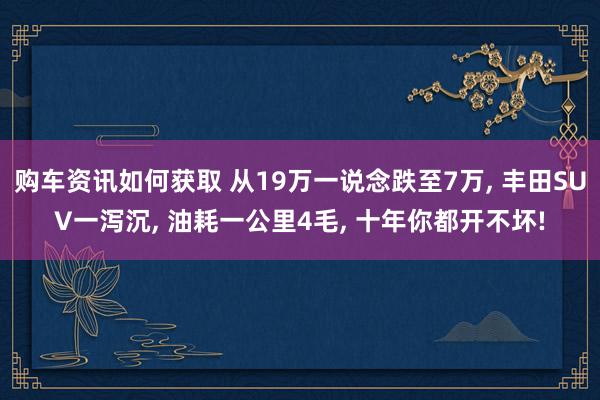 购车资讯如何获取 从19万一说念跌至7万, 丰田SUV一泻沉, 油耗一公里4毛, 十年你都开不坏!