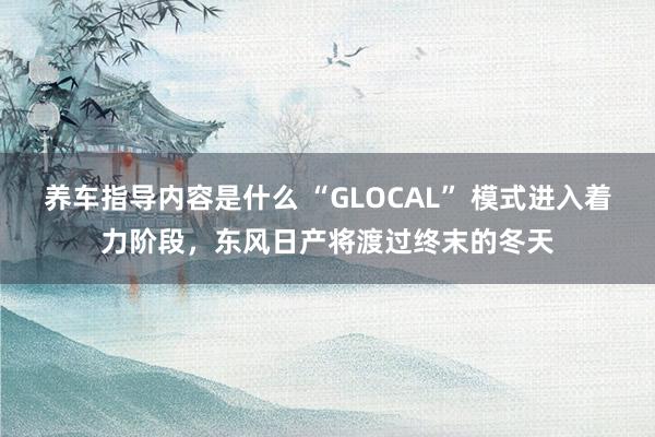 养车指导内容是什么 “GLOCAL” 模式进入着力阶段，东风日产将渡过终末的冬天