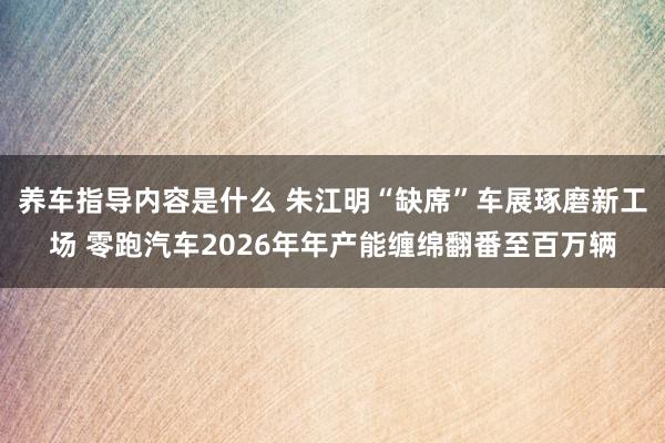 养车指导内容是什么 朱江明“缺席”车展琢磨新工场 零跑汽车2026年年产能缠绵翻番至百万辆