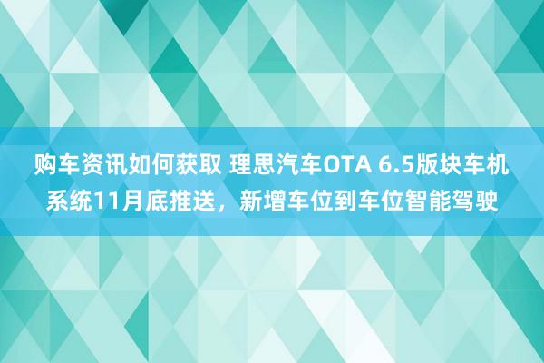 购车资讯如何获取 理思汽车OTA 6.5版块车机系统11月底推送，新增车位到车位智能驾驶