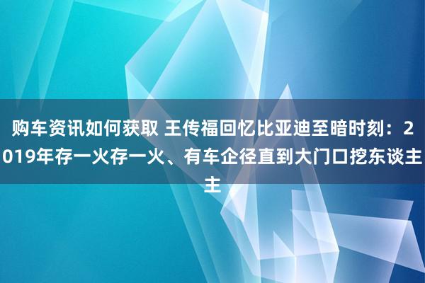 购车资讯如何获取 王传福回忆比亚迪至暗时刻：2019年存一火存一火、有车企径直到大门口挖东谈主