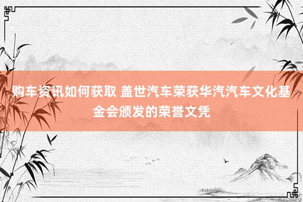 购车资讯如何获取 盖世汽车荣获华汽汽车文化基金会颁发的荣誉文凭