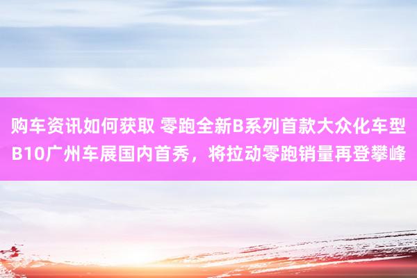 购车资讯如何获取 零跑全新B系列首款大众化车型B10广州车展国内首秀，将拉动零跑销量再登攀峰