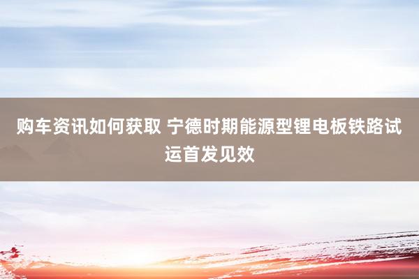 购车资讯如何获取 宁德时期能源型锂电板铁路试运首发见效