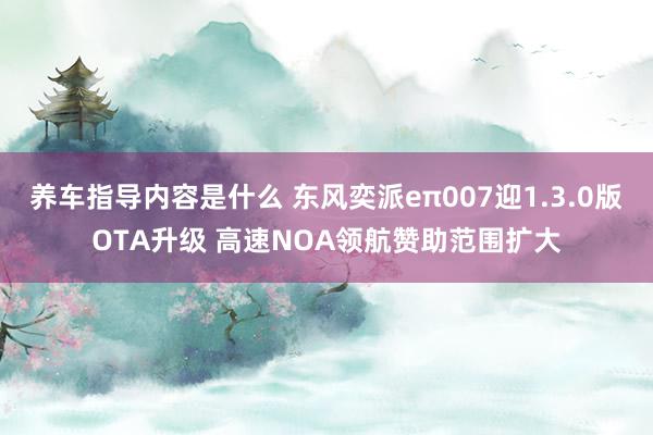 养车指导内容是什么 东风奕派eπ007迎1.3.0版OTA升级 高速NOA领航赞助范围扩大