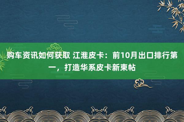 购车资讯如何获取 江淮皮卡：前10月出口排行第一，打造华系皮卡新柬帖