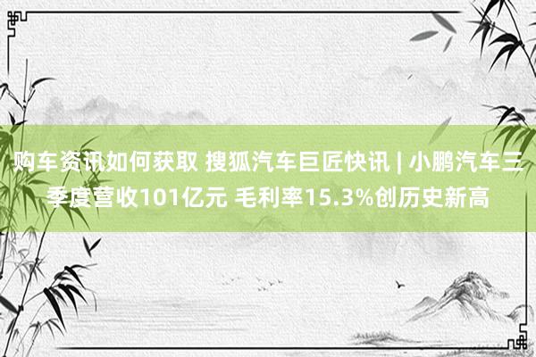 购车资讯如何获取 搜狐汽车巨匠快讯 | 小鹏汽车三季度营收101亿元 毛利率15.3%创历史新高