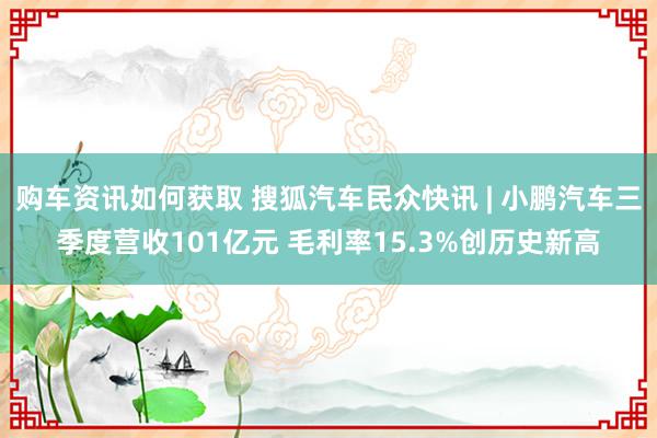 购车资讯如何获取 搜狐汽车民众快讯 | 小鹏汽车三季度营收101亿元 毛利率15.3%创历史新高