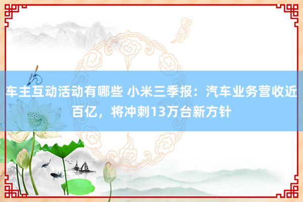 车主互动活动有哪些 小米三季报：汽车业务营收近百亿，将冲刺13万台新方针