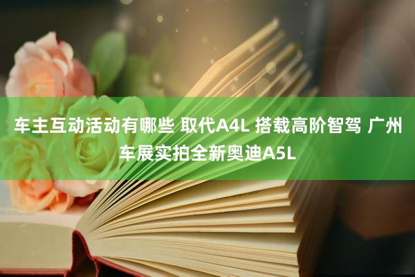 车主互动活动有哪些 取代A4L 搭载高阶智驾 广州车展实拍全新奥迪A5L