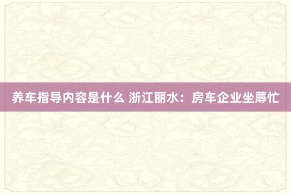 养车指导内容是什么 浙江丽水：房车企业坐蓐忙