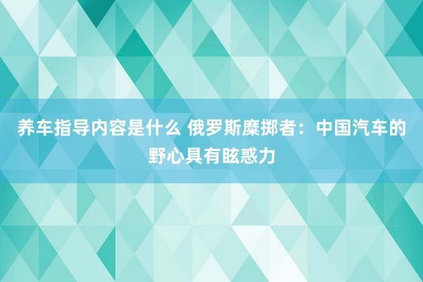 养车指导内容是什么 俄罗斯糜掷者：中国汽车的野心具有眩惑力