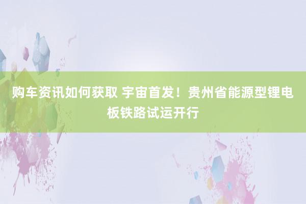 购车资讯如何获取 宇宙首发！贵州省能源型锂电板铁路试运开行