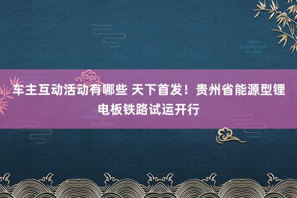 车主互动活动有哪些 天下首发！贵州省能源型锂电板铁路试运开行